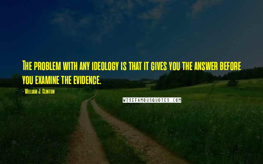 William J. Clinton Quotes: The problem with any ideology is that it gives you the answer before you examine the evidence.