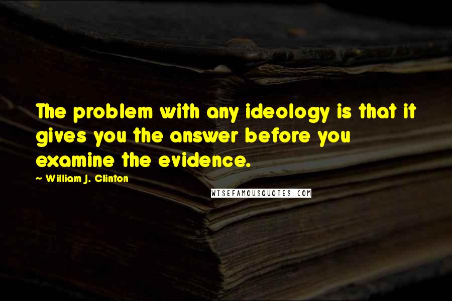 William J. Clinton Quotes: The problem with any ideology is that it gives you the answer before you examine the evidence.