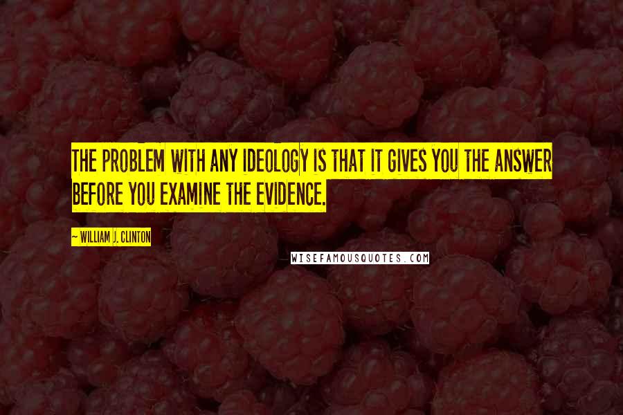 William J. Clinton Quotes: The problem with any ideology is that it gives you the answer before you examine the evidence.
