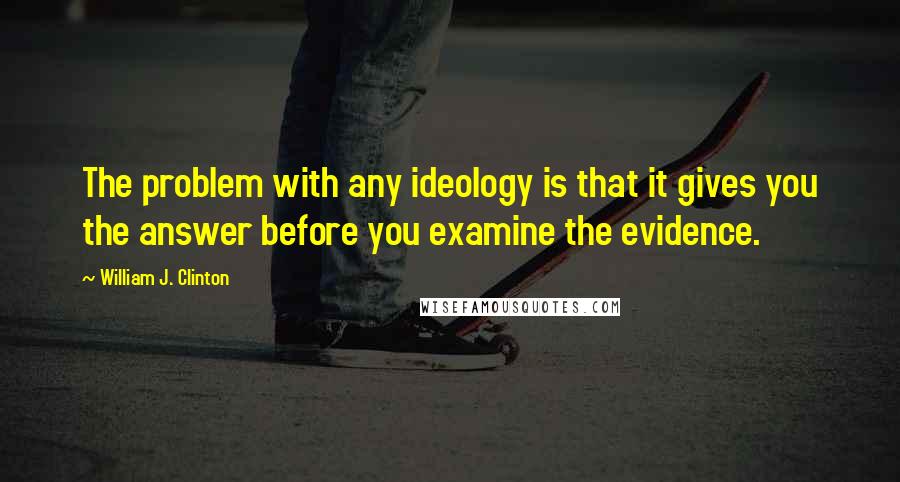 William J. Clinton Quotes: The problem with any ideology is that it gives you the answer before you examine the evidence.