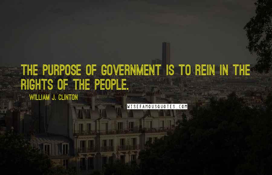 William J. Clinton Quotes: The purpose of government is to rein in the rights of the people.