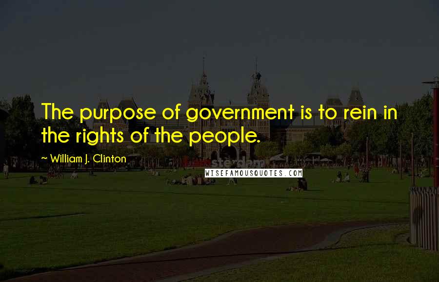 William J. Clinton Quotes: The purpose of government is to rein in the rights of the people.