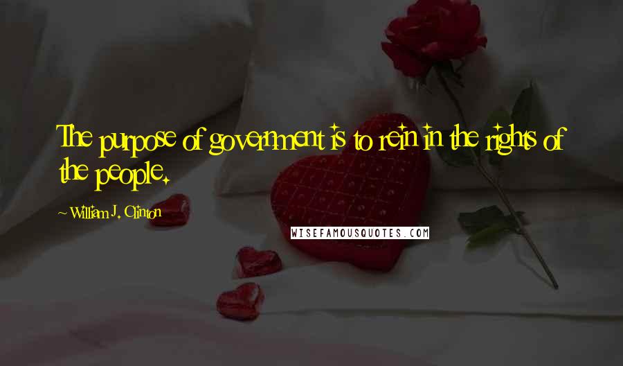 William J. Clinton Quotes: The purpose of government is to rein in the rights of the people.