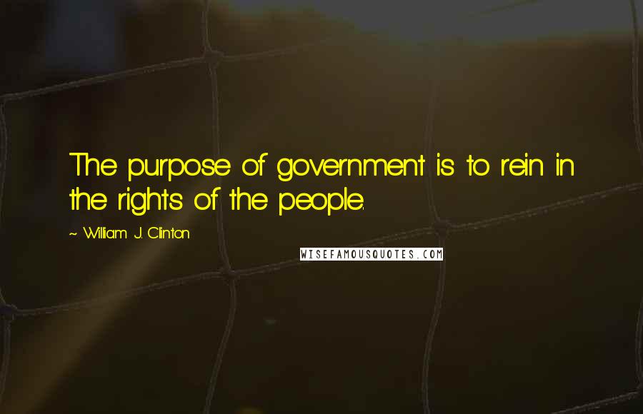 William J. Clinton Quotes: The purpose of government is to rein in the rights of the people.