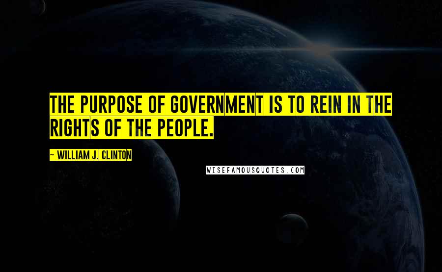 William J. Clinton Quotes: The purpose of government is to rein in the rights of the people.