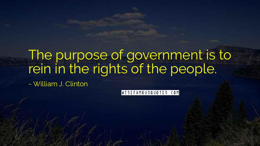 William J. Clinton Quotes: The purpose of government is to rein in the rights of the people.