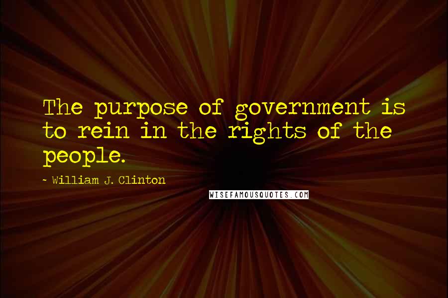 William J. Clinton Quotes: The purpose of government is to rein in the rights of the people.
