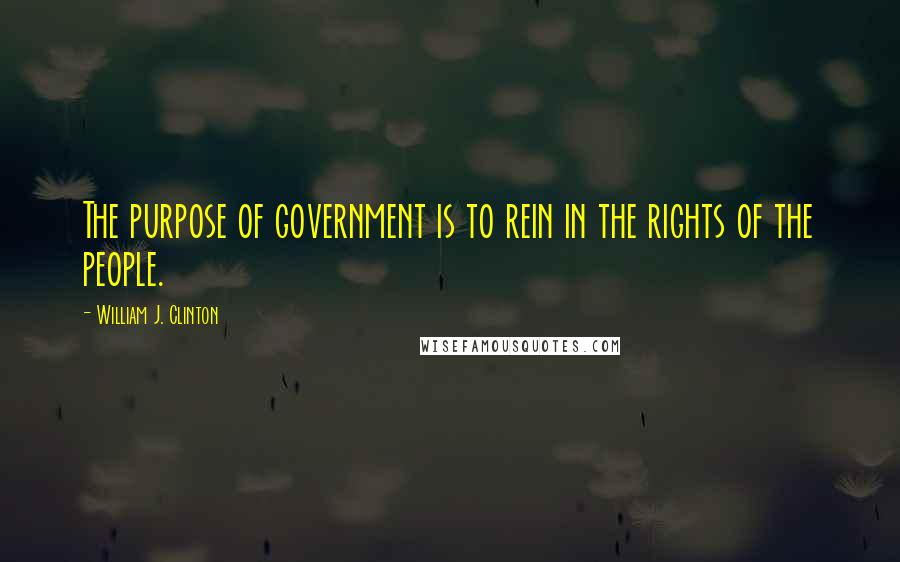 William J. Clinton Quotes: The purpose of government is to rein in the rights of the people.