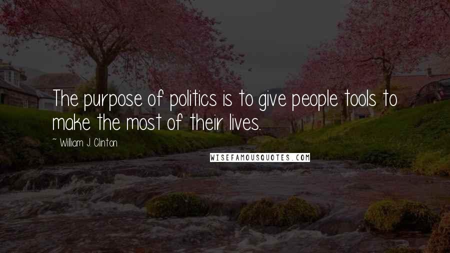 William J. Clinton Quotes: The purpose of politics is to give people tools to make the most of their lives.