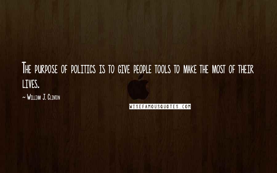 William J. Clinton Quotes: The purpose of politics is to give people tools to make the most of their lives.