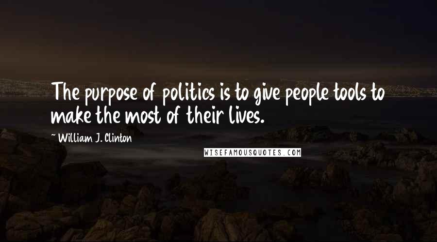 William J. Clinton Quotes: The purpose of politics is to give people tools to make the most of their lives.