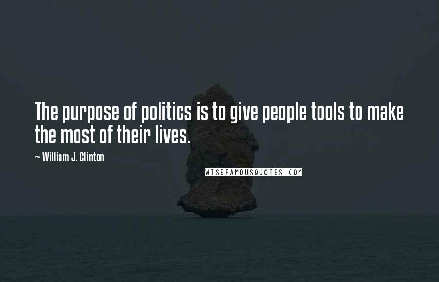 William J. Clinton Quotes: The purpose of politics is to give people tools to make the most of their lives.