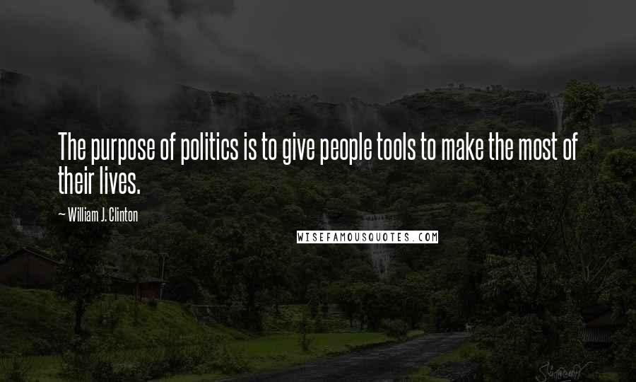 William J. Clinton Quotes: The purpose of politics is to give people tools to make the most of their lives.