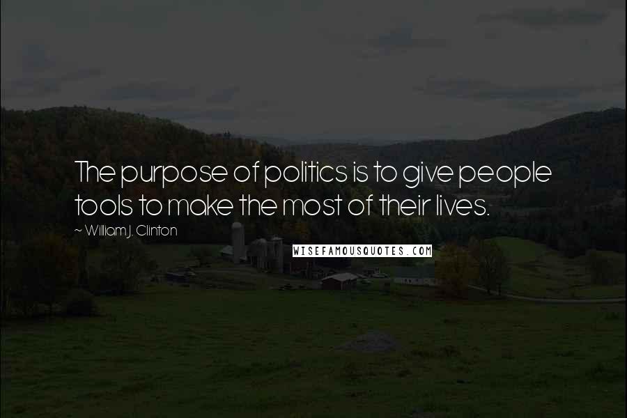 William J. Clinton Quotes: The purpose of politics is to give people tools to make the most of their lives.