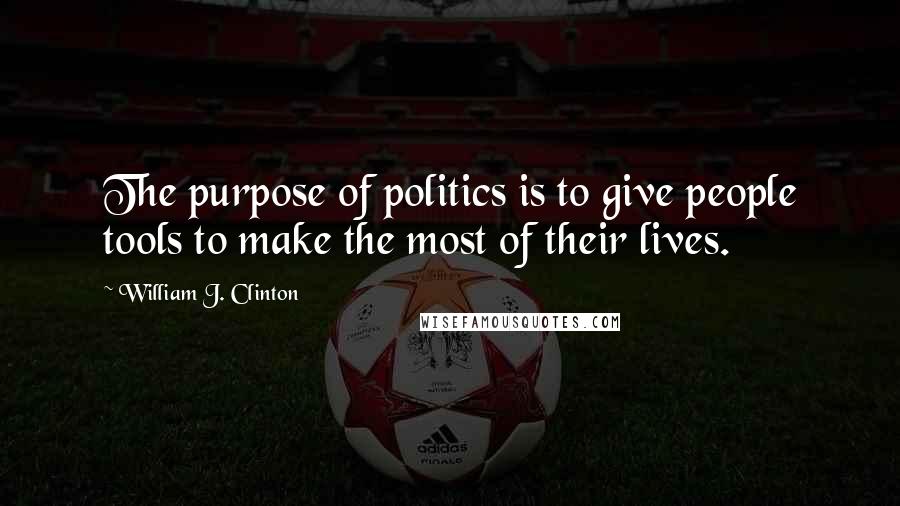 William J. Clinton Quotes: The purpose of politics is to give people tools to make the most of their lives.