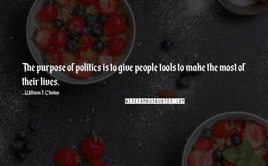 William J. Clinton Quotes: The purpose of politics is to give people tools to make the most of their lives.