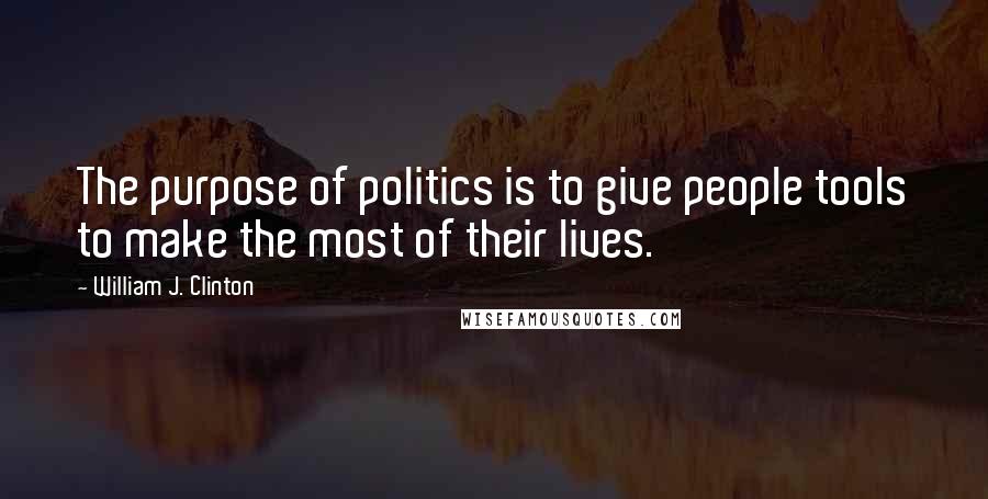 William J. Clinton Quotes: The purpose of politics is to give people tools to make the most of their lives.