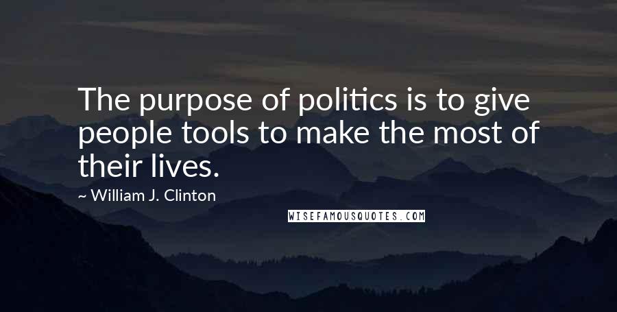 William J. Clinton Quotes: The purpose of politics is to give people tools to make the most of their lives.