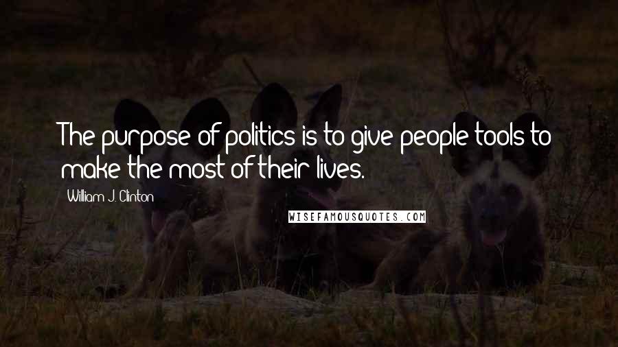 William J. Clinton Quotes: The purpose of politics is to give people tools to make the most of their lives.