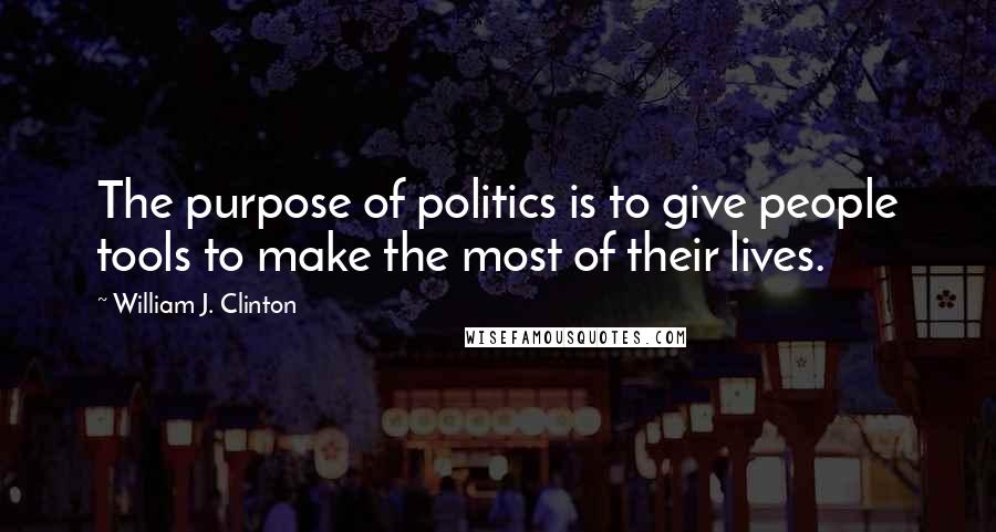 William J. Clinton Quotes: The purpose of politics is to give people tools to make the most of their lives.