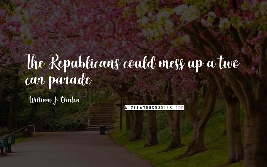 William J. Clinton Quotes: The Republicans could mess up a two car parade