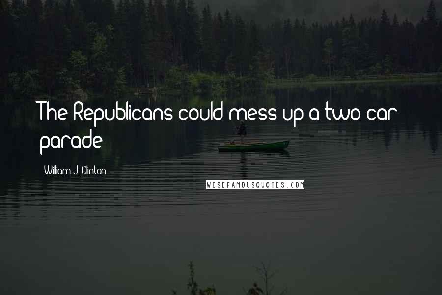 William J. Clinton Quotes: The Republicans could mess up a two car parade