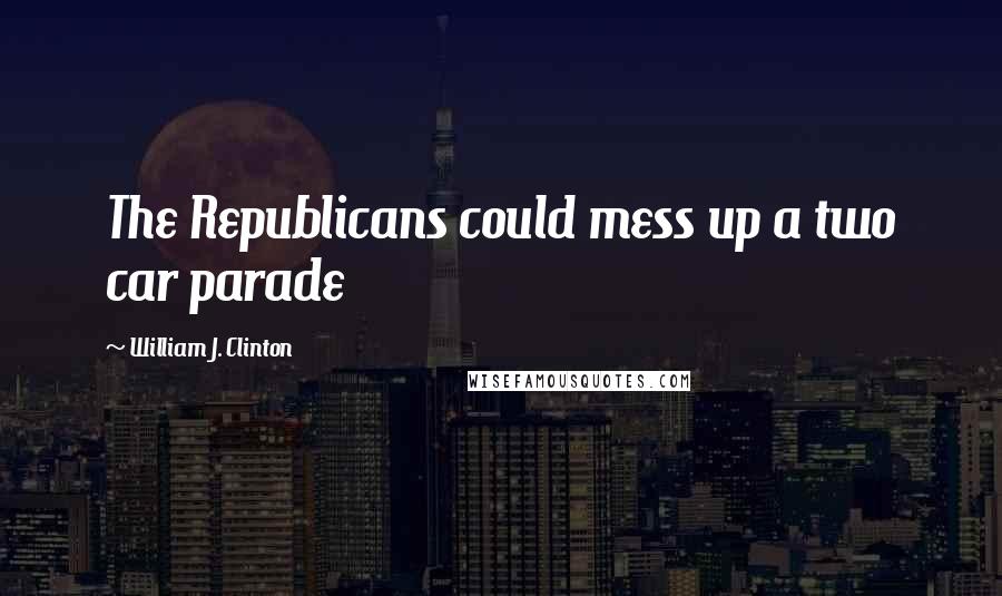 William J. Clinton Quotes: The Republicans could mess up a two car parade