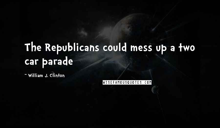 William J. Clinton Quotes: The Republicans could mess up a two car parade