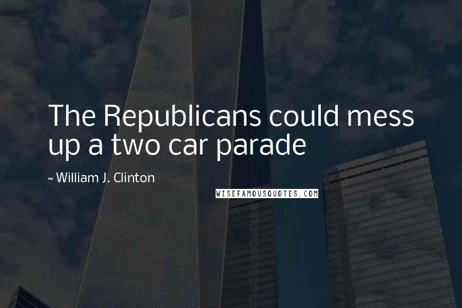 William J. Clinton Quotes: The Republicans could mess up a two car parade
