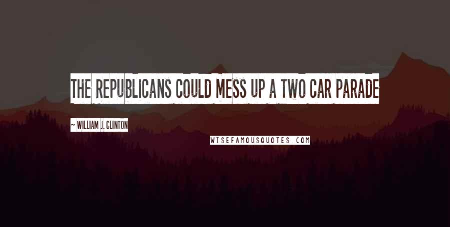 William J. Clinton Quotes: The Republicans could mess up a two car parade