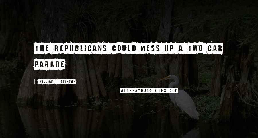 William J. Clinton Quotes: The Republicans could mess up a two car parade