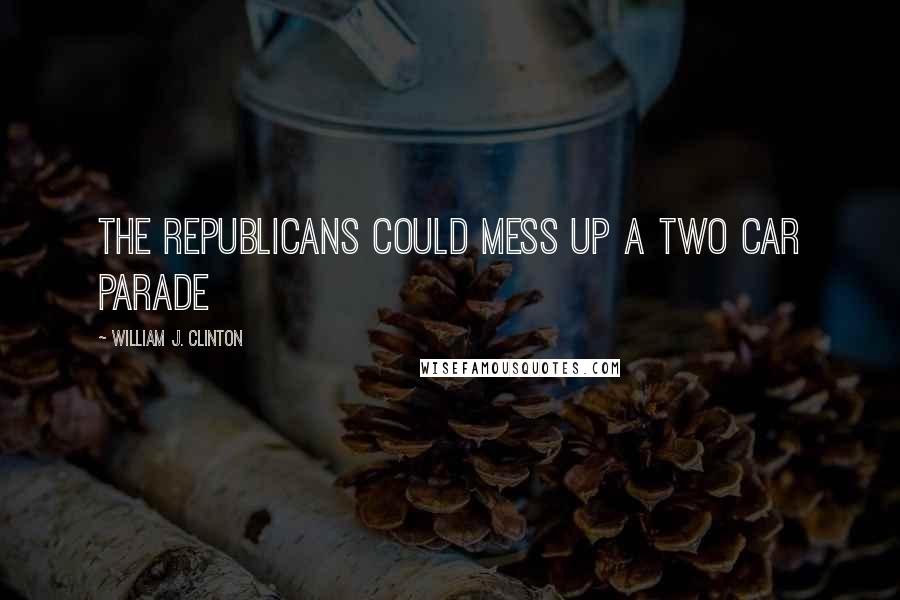 William J. Clinton Quotes: The Republicans could mess up a two car parade