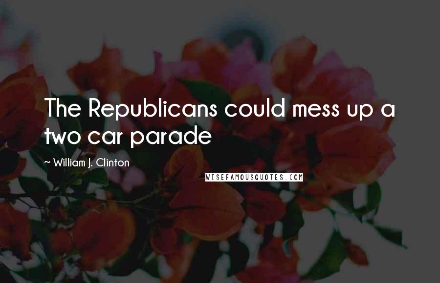 William J. Clinton Quotes: The Republicans could mess up a two car parade