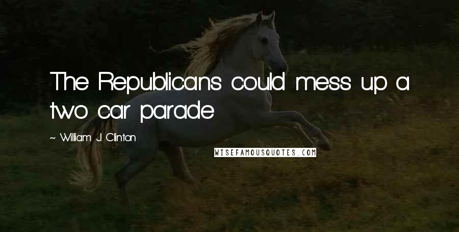 William J. Clinton Quotes: The Republicans could mess up a two car parade