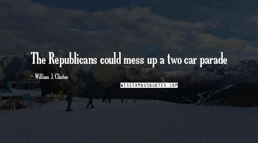 William J. Clinton Quotes: The Republicans could mess up a two car parade