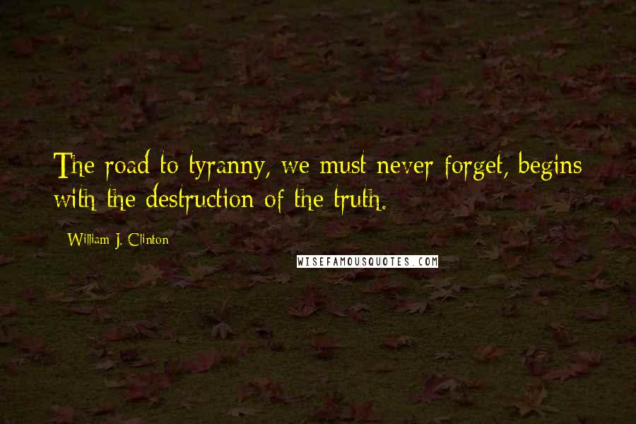 William J. Clinton Quotes: The road to tyranny, we must never forget, begins with the destruction of the truth.
