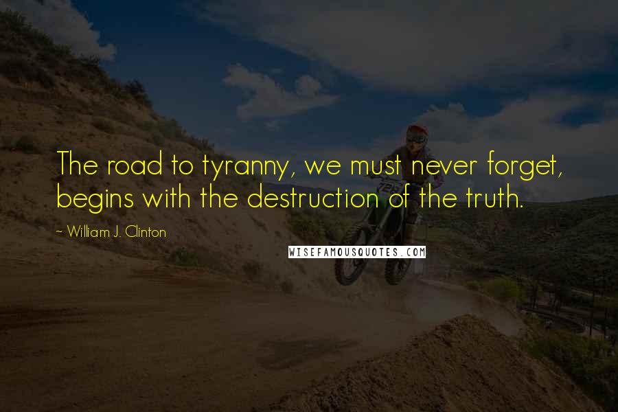 William J. Clinton Quotes: The road to tyranny, we must never forget, begins with the destruction of the truth.
