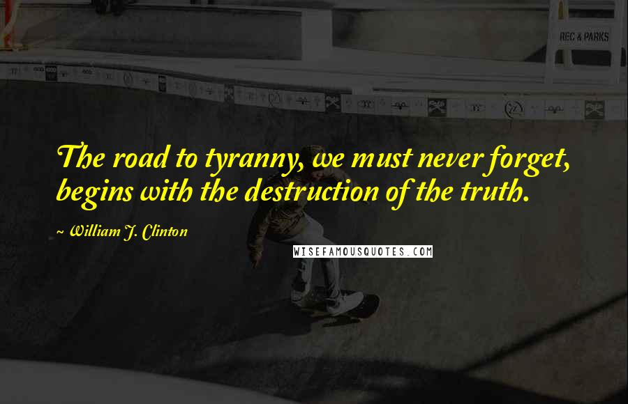 William J. Clinton Quotes: The road to tyranny, we must never forget, begins with the destruction of the truth.