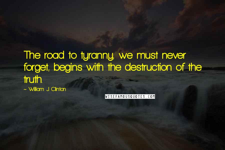 William J. Clinton Quotes: The road to tyranny, we must never forget, begins with the destruction of the truth.