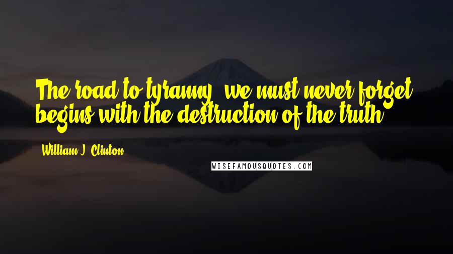 William J. Clinton Quotes: The road to tyranny, we must never forget, begins with the destruction of the truth.