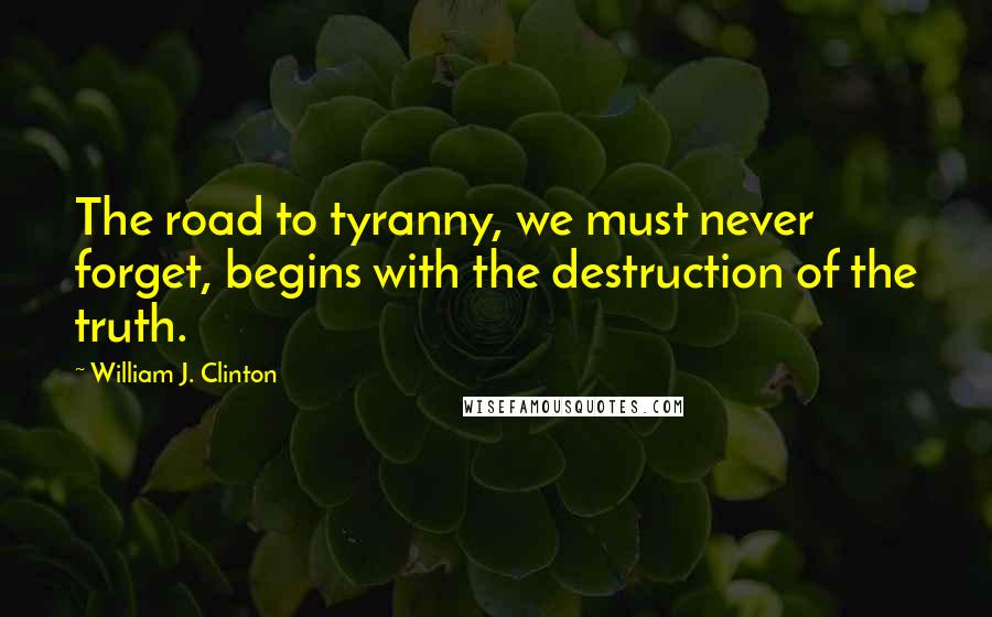 William J. Clinton Quotes: The road to tyranny, we must never forget, begins with the destruction of the truth.
