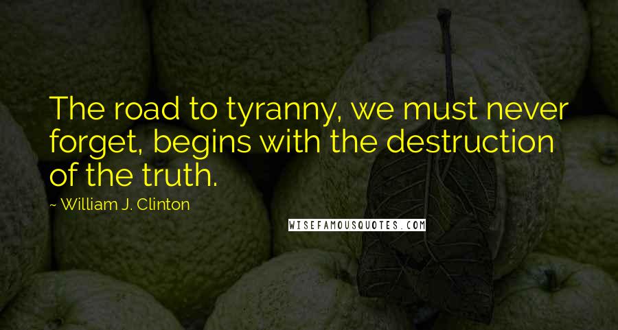 William J. Clinton Quotes: The road to tyranny, we must never forget, begins with the destruction of the truth.