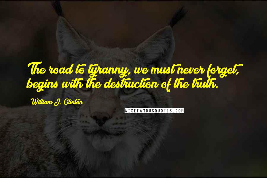 William J. Clinton Quotes: The road to tyranny, we must never forget, begins with the destruction of the truth.