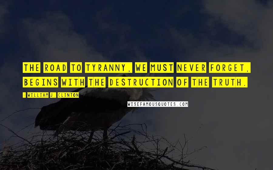 William J. Clinton Quotes: The road to tyranny, we must never forget, begins with the destruction of the truth.