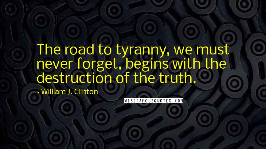 William J. Clinton Quotes: The road to tyranny, we must never forget, begins with the destruction of the truth.