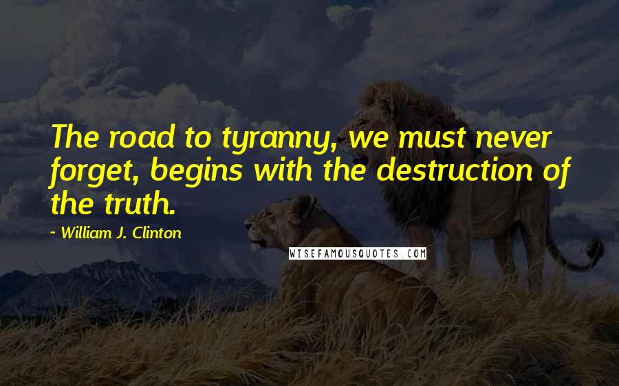 William J. Clinton Quotes: The road to tyranny, we must never forget, begins with the destruction of the truth.