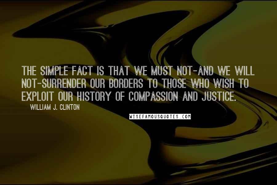 William J. Clinton Quotes: The simple fact is that we must not-and we will not-surrender our borders to those who wish to exploit our history of compassion and justice.