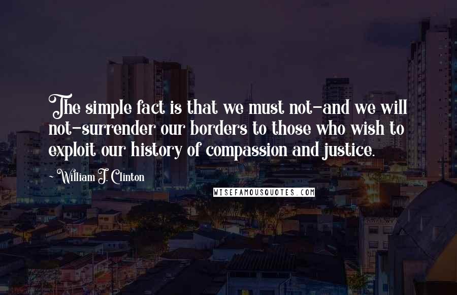 William J. Clinton Quotes: The simple fact is that we must not-and we will not-surrender our borders to those who wish to exploit our history of compassion and justice.