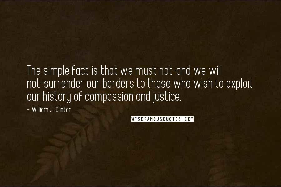 William J. Clinton Quotes: The simple fact is that we must not-and we will not-surrender our borders to those who wish to exploit our history of compassion and justice.