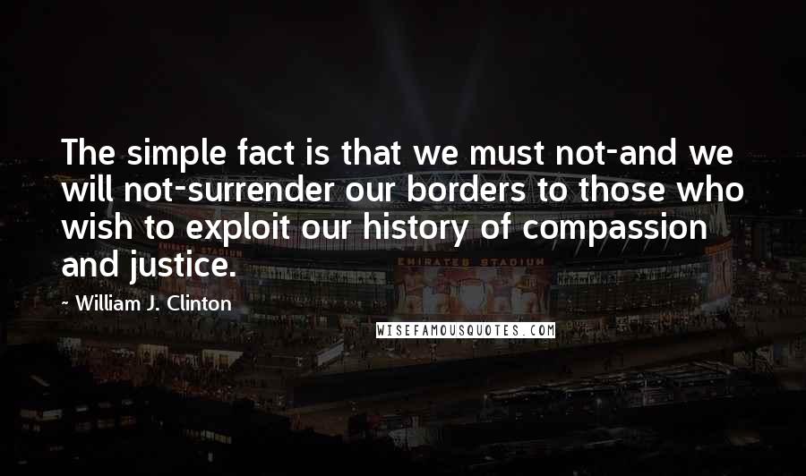 William J. Clinton Quotes: The simple fact is that we must not-and we will not-surrender our borders to those who wish to exploit our history of compassion and justice.